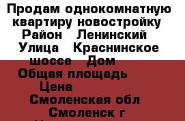 Продам однокомнатную  квартиру новостройку › Район ­ Ленинский › Улица ­ Краснинское шоссе › Дом ­ 28 › Общая площадь ­ 42 › Цена ­ 1 580 000 - Смоленская обл., Смоленск г. Недвижимость » Квартиры продажа   